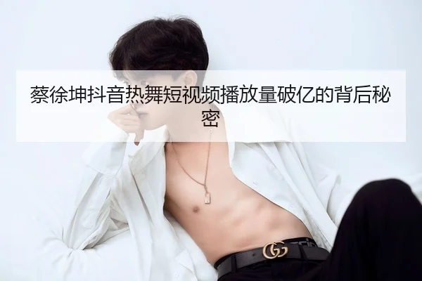 蔡徐坤抖音热舞短视频播放量破亿的背后秘密